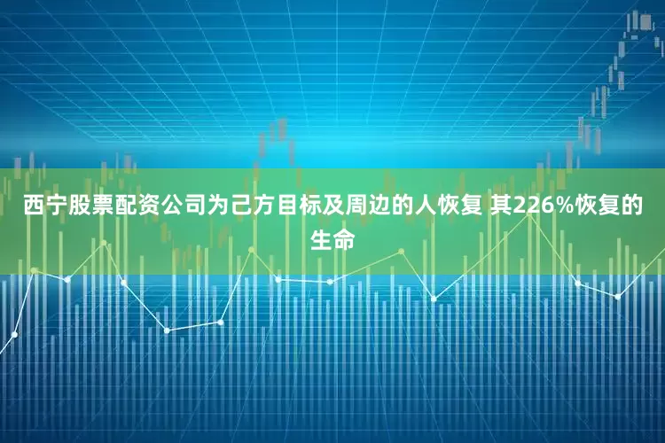 西宁股票配资公司为己方目标及周边的人恢复 其226%恢复的生命