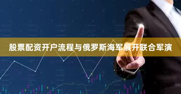 股票配资开户流程与俄罗斯海军展开联合军演