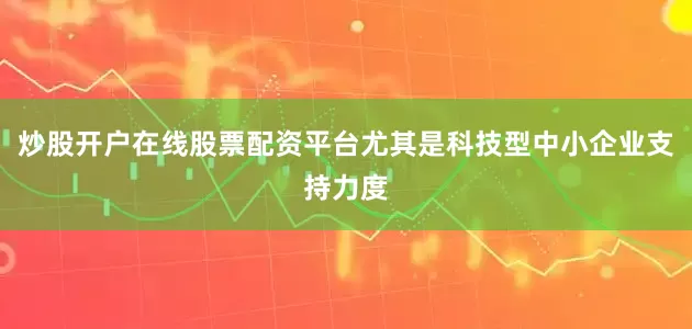 炒股开户在线股票配资平台尤其是科技型中小企业支持力度
