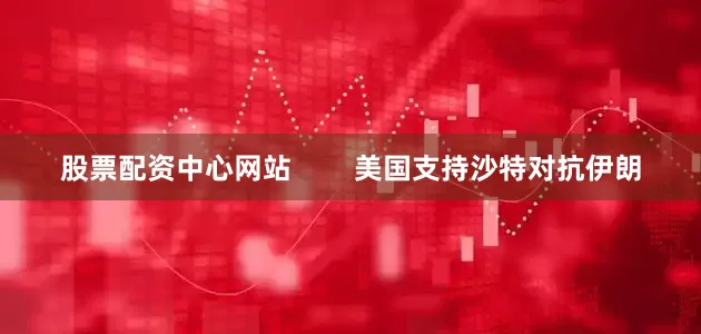 股票配资中心网站        美国支持沙特对抗伊朗