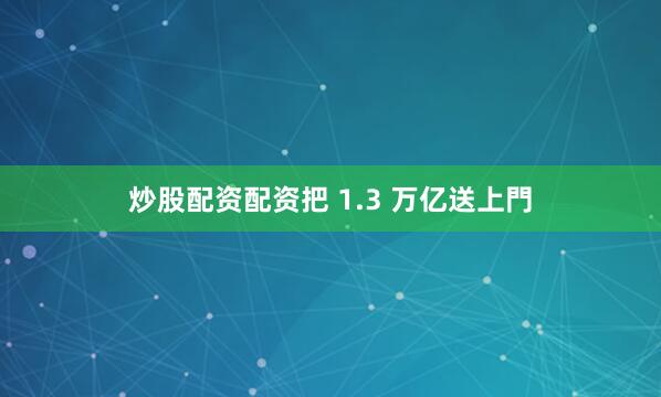 炒股配资配资把 1.3 万亿送上門