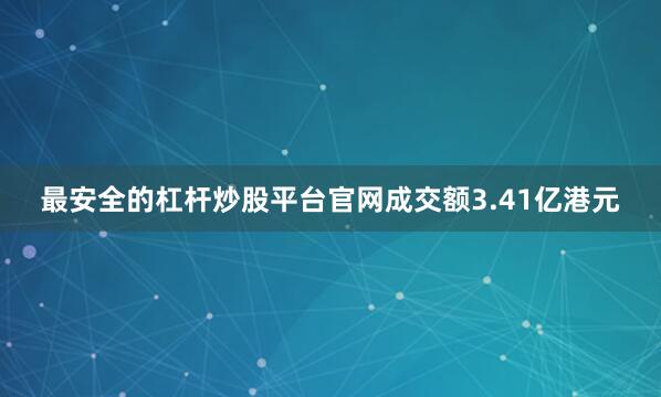 最安全的杠杆炒股平台官网成交额3.41亿港元