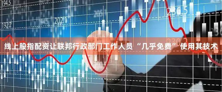 线上股指配资让联邦行政部门工作人员 “几乎免费” 使用其技术