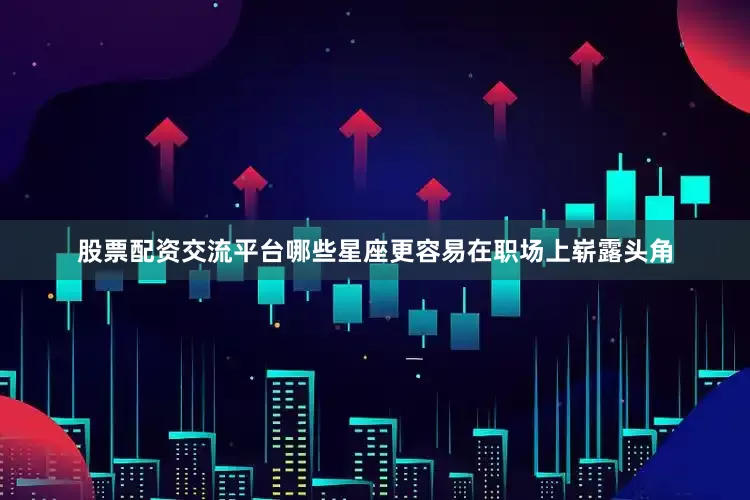 股票配资交流平台哪些星座更容易在职场上崭露头角