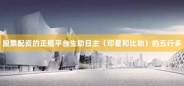 股票配资的正规平台生助日主（印星和比劫）的五行多