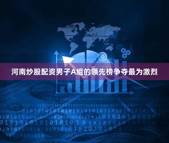 河南炒股配资男子A组的领先榜争夺最为激烈