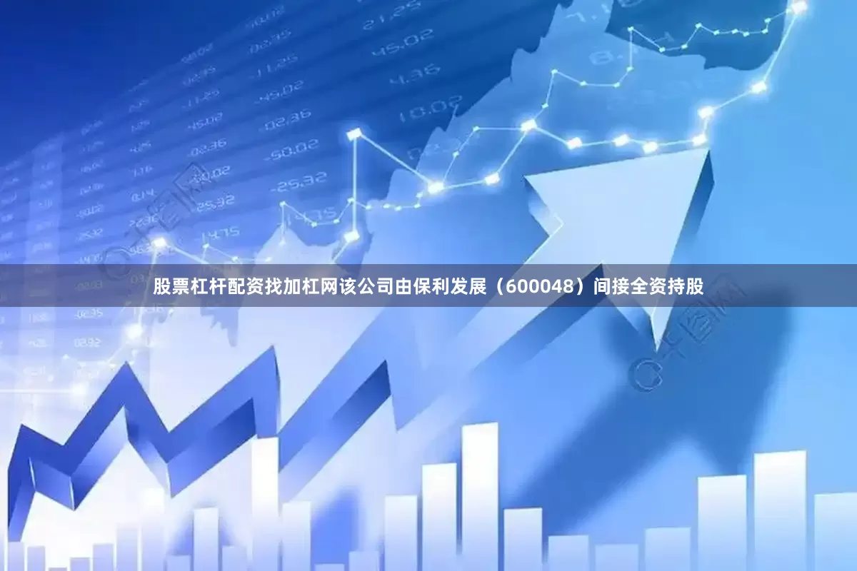 股票杠杆配资找加杠网该公司由保利发展（600048）间接全资持股