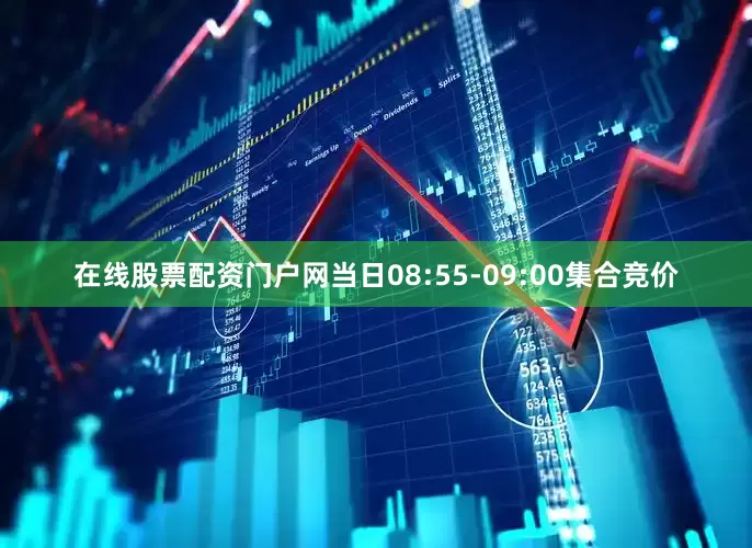 在线股票配资门户网当日08:55-09:00集合竞价