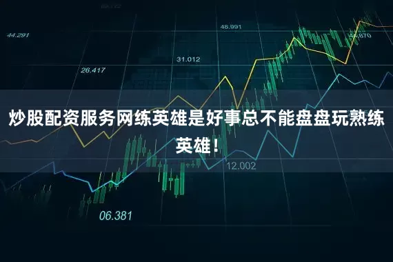 炒股配资服务网练英雄是好事总不能盘盘玩熟练英雄！