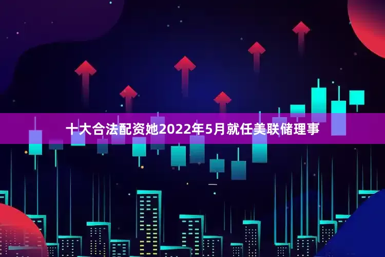 十大合法配资她2022年5月就任美联储理事