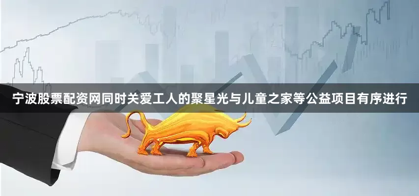 宁波股票配资网同时关爱工人的聚星光与儿童之家等公益项目有序进行