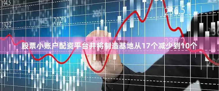 股票小账户配资平台并将制造基地从17个减少到10个