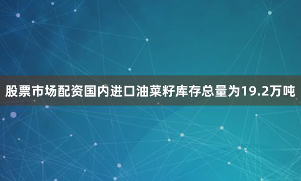 股票市场配资国内进口油菜籽库存总量为19.2万吨