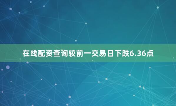 在线配资查询较前一交易日下跌6.36点