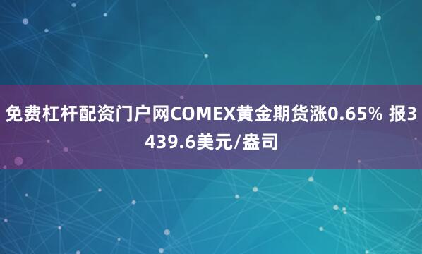 免费杠杆配资门户网COMEX黄金期货涨0.65% 报3439.6美元/盎司