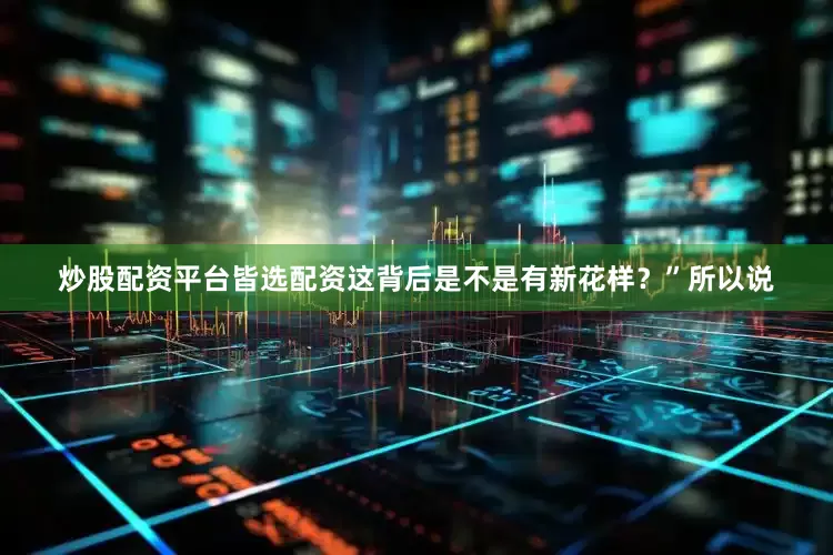 炒股配资平台皆选配资这背后是不是有新花样？”所以说