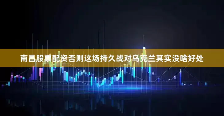 南昌股票配资否则这场持久战对乌克兰其实没啥好处