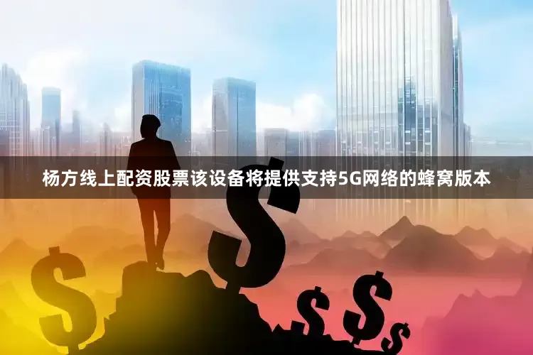 杨方线上配资股票该设备将提供支持5G网络的蜂窝版本