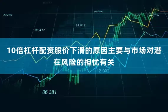 10倍杠杆配资股价下滑的原因主要与市场对潜在风险的担忧有关