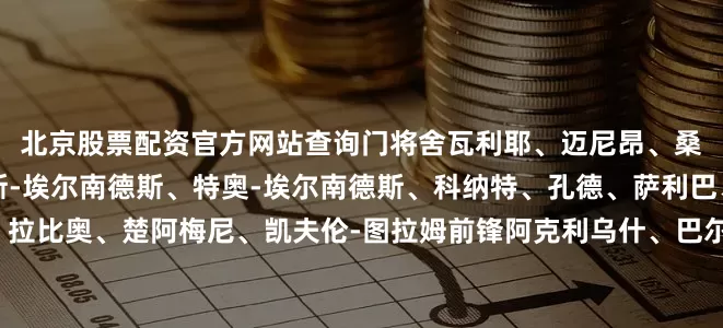 北京股票配资官方网站查询　　　　门将　　舍瓦利耶、迈尼昂、桑巴　　后卫　　迪涅、古斯托、卢卡斯-埃尔南德斯、特奥-埃尔南德斯、科纳特、孔德、萨利巴、于帕梅卡诺　　中场　　杜埃、科内、拉比奥、楚阿梅尼、凯夫伦-图拉姆　　前锋　　阿克利乌什、巴尔科拉、谢尔基、登贝莱、姆巴佩、奥利塞、马库斯-图拉姆　　法国9月世预赛赛程　　9月6日 02:45 乌克兰vs法国　　9月10日 02:45 法国vs冰岛　　