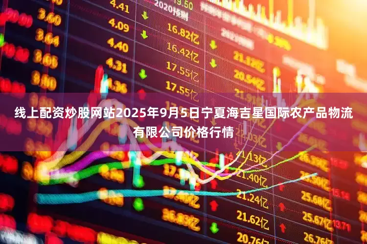 线上配资炒股网站2025年9月5日宁夏海吉星国际农产品物流有限公司价格行情