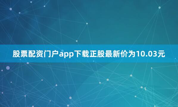 股票配资门户app下载正股最新价为10.03元