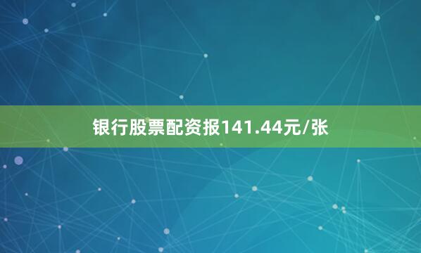 银行股票配资报141.44元/张