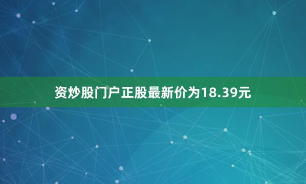 资炒股门户正股最新价为18.39元