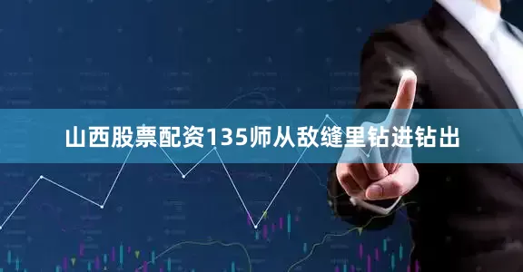 山西股票配资135师从敌缝里钻进钻出