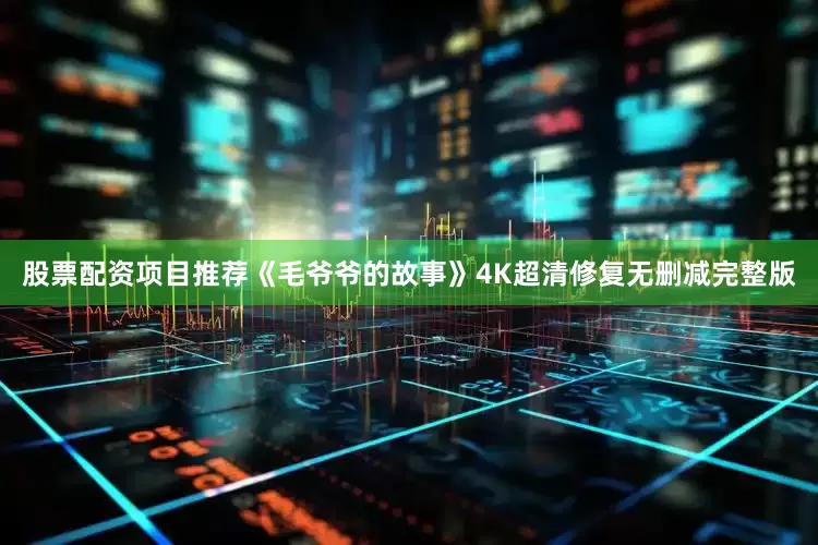 股票配资项目推荐《毛爷爷的故事》4K超清修复无删减完整版