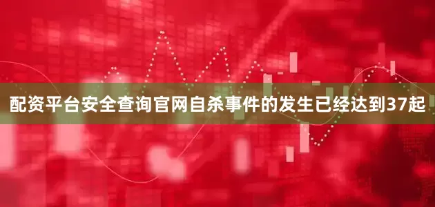 配资平台安全查询官网自杀事件的发生已经达到37起