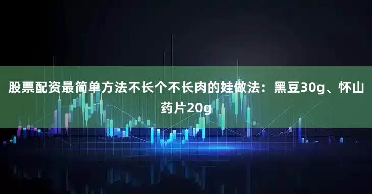 股票配资最简单方法不长个不长肉的娃做法：黑豆30g、怀山药片20g
