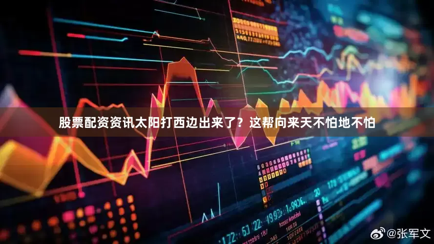 股票配资资讯太阳打西边出来了？这帮向来天不怕地不怕